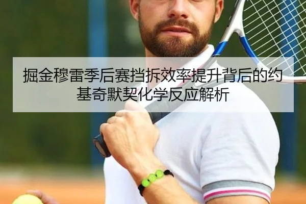 掘金穆雷季后赛挡拆效率提升背后的约基奇默契化学反应解析