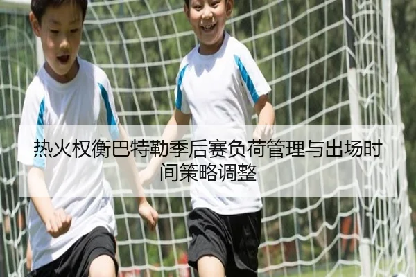 热火权衡巴特勒季后赛负荷管理与出场时间策略调整
