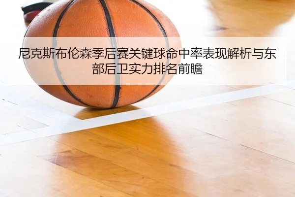 尼克斯布伦森季后赛关键球命中率表现解析与东部后卫实力排名前瞻