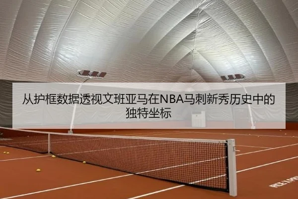 从护框数据透视文班亚马在NBA马刺新秀历史中的独特坐标