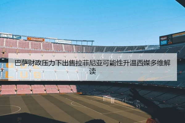 巴萨财政压力下出售拉菲尼亚可能性升温西媒多维解读