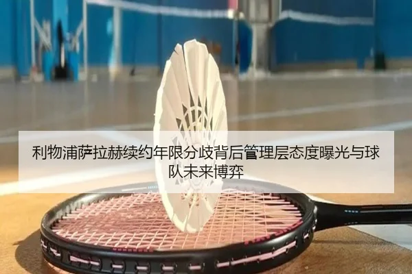 利物浦萨拉赫续约年限分歧背后管理层态度曝光与球队未来博弈